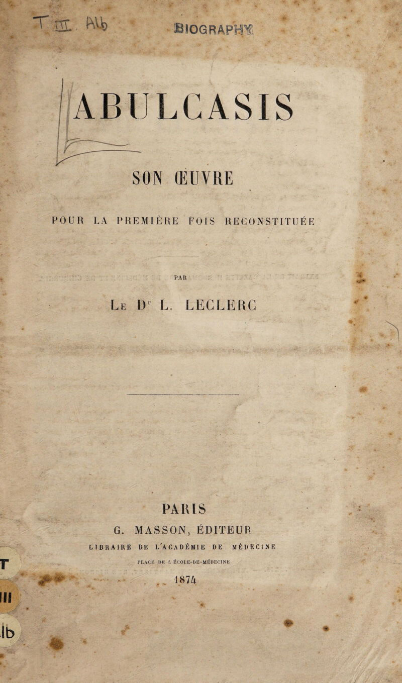 T HT ^ biographe ! A B U L C A. S ï S SON ŒUVRE POUR LA PREMIÈRE POIS RECONSTITUÉE PAR Le ül L. LECLERC PARIS G. MASSON, ÉDITEUR LIBRAIRE DE lAcaDÉMIE DE MÉDECINE PLACE DK L ÉCOLE-DE-MÉDECINE JM* . . 1874