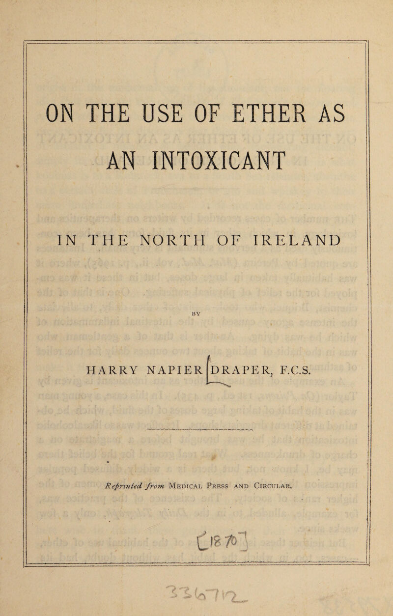 ON THE USE OF ETHER AS AN INTOXICANT IN THE NORTH OF IRELAND BY HARRY NAPIER DRAPER, F.C.S. Reprinted from Medical Press and Circular. 0**0