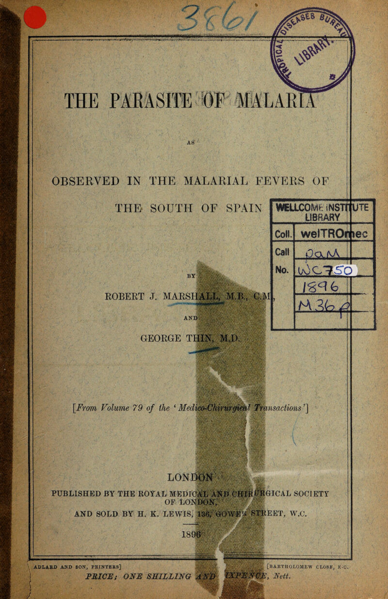 AND OBSERVED IN THE MALARIAL FEVERS OF THE SOUTH OF SPAIN BY ROBERT J. MARSHIER, M.B., GM GEORGE THIN, M.D.|j WELLCOME INSTITUTE LtBRARY Coll. welTROih »ec UOCIVO h\ Ah p [From Volume 79 of the ‘ Medico^Chirurgwhl Transactions?] PUBLISHED BY THE ROYAL MEDICAL i^D OHliitEGICAL SOCIETY of AND SOLD BY H. K. LEWIS, ia^ (^Wi^ STREET, W.C. ADLARD AND BON, PRINTERS] FMICU f ONE SHILLING [BARTHOLOMEW CLOSE, E-C Nett