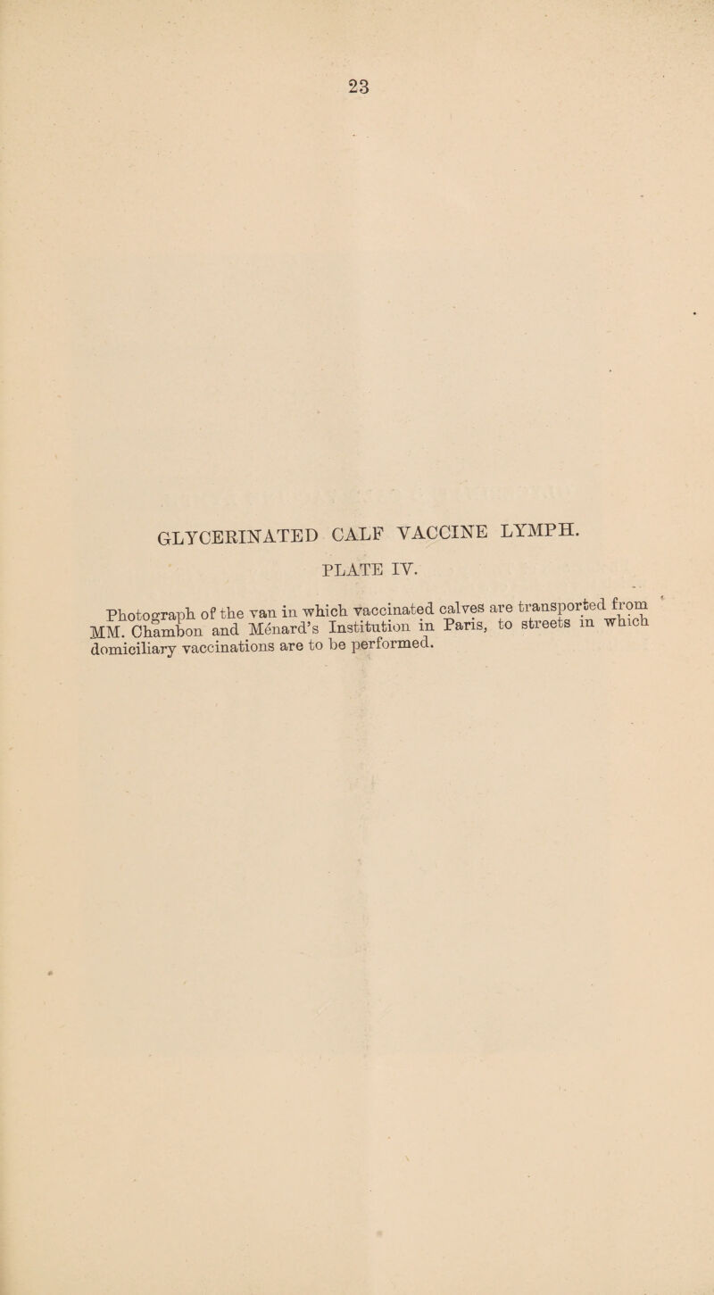 23 GLYCERINATED CALF VACCINE LlrMPH. PLATE IV. Photograph, of the van in which vaccinated calves are transported from Witution in Paris, to streets m which MM. Ohambon and Menard’s Institution m Pans, domiciliary vaccinations are to be performed.