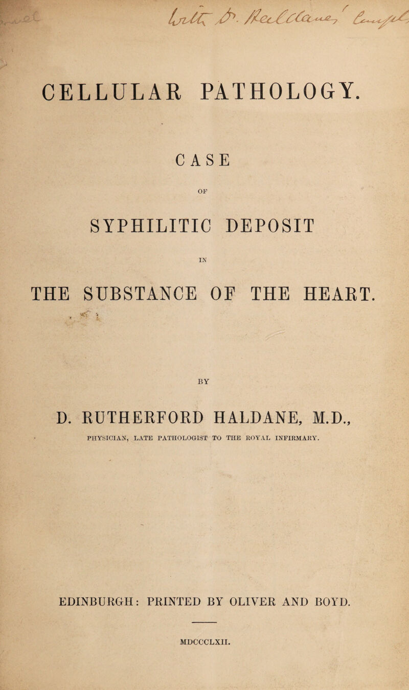 biMZ fi- CELLULAR PATHOLOGY. CASE OF SYPHILITIC DEPOSIT IN THE SUBSTANCE OF THE HEABT. D. RUTHERFORD HALDANE, M.D., PHYSICIAN, LATE PATHOLOGIST TO THE ROYAL INFIRMARY. EDINBURGH: PRINTED BY OLIVER AND BOYD. MDCCCLXII.
