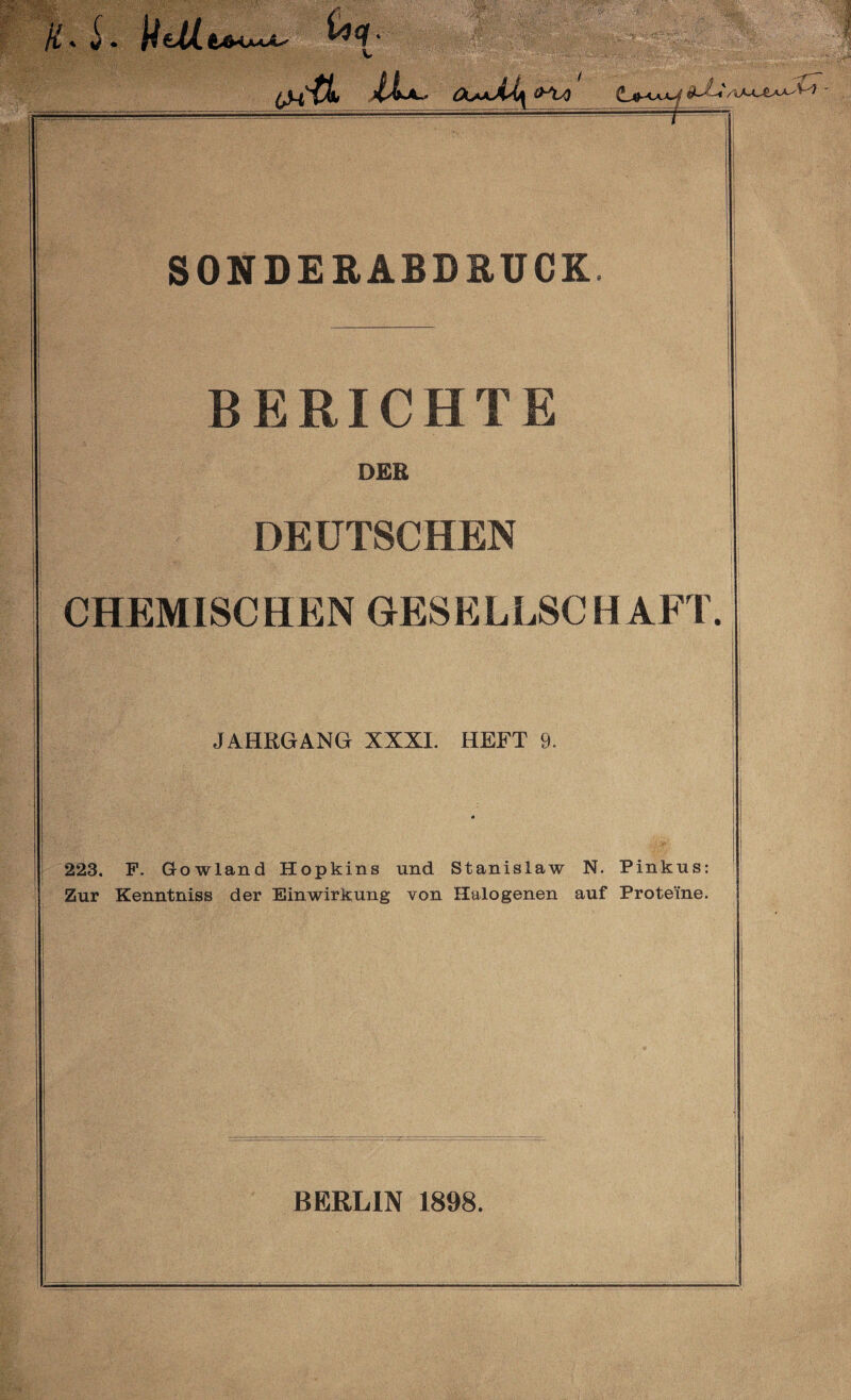 V OUJkJj/^O^ tjO^LAJL^ SONDEBABDRUCE. BERICHTE DEB DEUTSCHEN CHEMISCHEN GESELLSCHAFT. JAHRGANG XXXI. HEFT 9. 223. F. Gowland Hopkins und Stanislaw N. Pinkus: Zur Kenntniss der Einwirkung von Halogenen auf Proteine. BERLIN 1898.