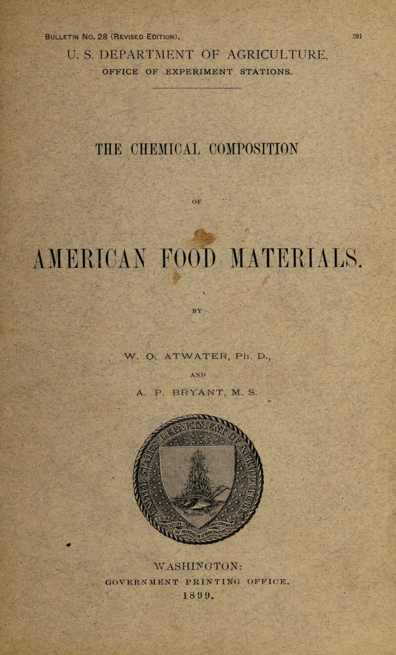 U. S. DEPARTMENT OF AGRICULTURE, OFFICE OF EXPERIMENT STATIONS. THE CHEMICAL COMPOSITION OF AMERICAN FOOD MATERIALS. BY W. Ov ATWATER, Ph. D., AND A. P. BRYANT, M. S. WASHINGTON': GOVERNMENT PRINTING OFFICE. 18 9 9.