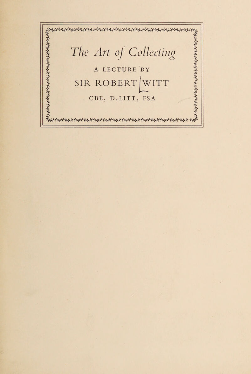 The Art oj Collecting A LECTURE BY SIR ROBERT JwiTT CBE, D.LITT, FSA 4^ t +&