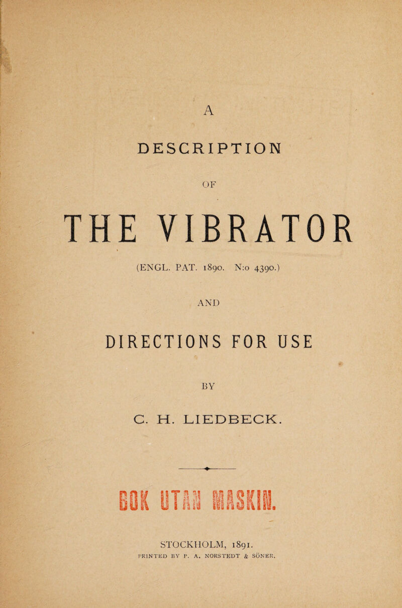 A DESCRIPTION OF THE VIBRATOR » (ENGL. PAT. 1890. N:o 4390.) AND DIRECTIONS FOR USE C. H. LIEDBECK. STOCKHOLM, 1891. PRINTED BY P. A. NORSTEDT & SÖNER,