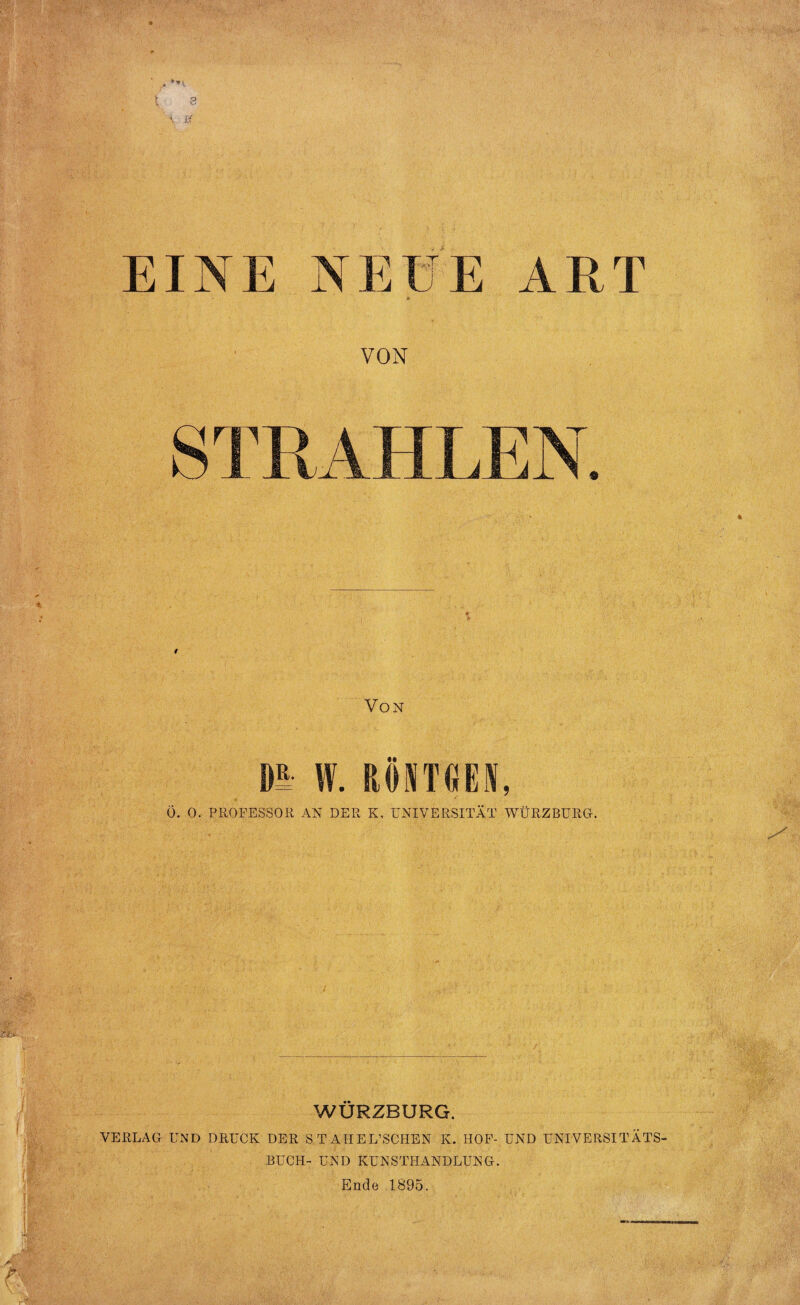 EINE NEUE ART VON STRAHLEN. Von m W. ROSIGEN, Ö. O. PROFESSOR AN DER K, UNIVERSITÄT WÜRZBURG. WÜRZBURG. VERLAG UND DRUCK DER S T AHEL’SCHEN K. HOF- UND UNIVERSITÄTS¬ BUCH- UND KUNSTHANDLUNG. Ende 1895.