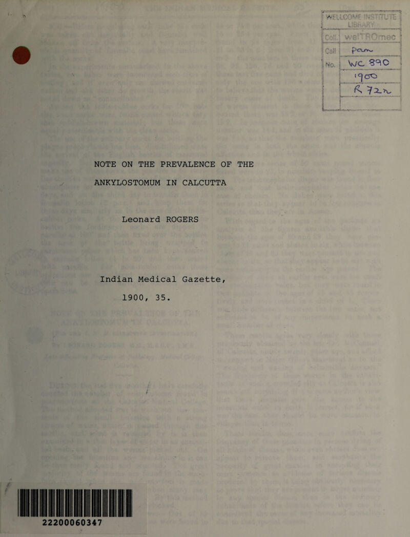 NOTE ON THE PREVALENCE OF THE ANKYLOSTOMUM IN CALCUTTA Leonard ROGERS Indian Medical Gazette, 1900, 35. 22200060347