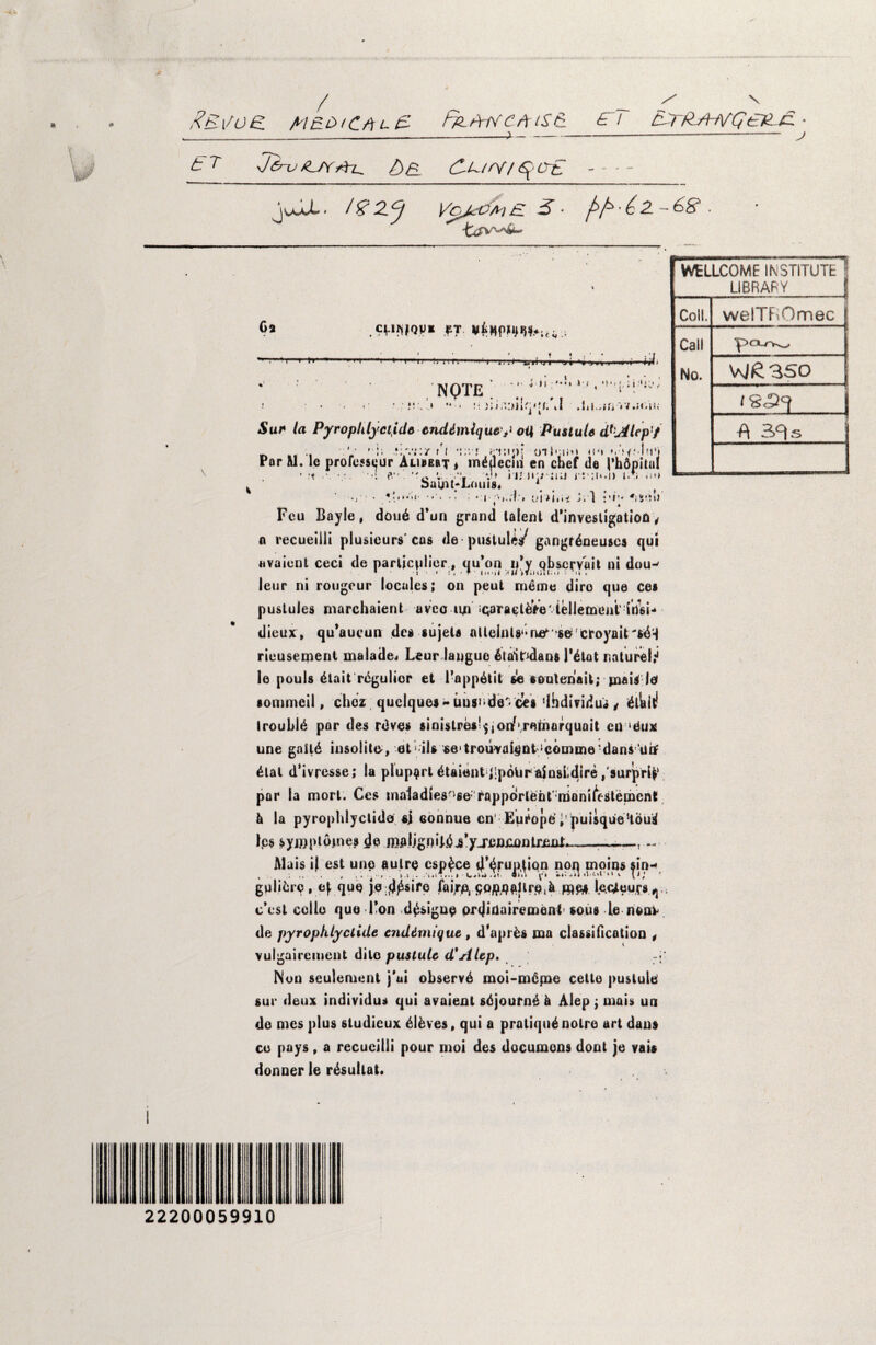 / „ _ ' N #Ei/oe. fkswc/ttse. e/ e^ha^^ejle. J t 7 J6nj XL/Y>ft (—.A7/Y/ 0~£ - - - - jujX. Vdm?ai£ 2- Oa <WfQVi *T. ¥(|NP^H«i<w . ■VI <■»■ . I *^lii.l.ihi.iiijrwj| ■» >» - j* i »i '♦•* v; ( •><•[.; i ;»i^i, NOTE. ; «: * «•. *i jji/tpiSqqf; »f .lilwifi 5ur /a Pyrophlyctide enddmlque^ oi\ Pustule d^jilep'f Por „ .. ' ■ i *::: J oileu»» «m» *.-jff.Ifi'V fli. lc professor Alibebt * inddeem en chef de I'hopituI * ?< '•«{ ?.*• . o V. V» * I; i t• ;t*.1) t.Ti .:»> Saints Lama. * I Mil Saint-Louis. “ ‘ - ■ * i■ »..!'» j. l ««i*. *i%eiW ♦ * Feu Bayle # dou6 d’un grand talent d'invesligation t n recueiili plusieurs’ cas de pustule/ gangfdneuses qui uvaient ceci de parlicjilicr, qu’on ij’y qb&cfyoit ni dou^ leur ni rougeur locales; on peut memo dire quo ces pustules marchaient avco u/i qaracteVe' tellement irtsi- dieux, qu’aucun de* sujets attaints1'ne^s&'fclroyait'*44 rieusement malade. Leur langue itatodans l'dlat naturel^ le pouls 4tait rdgulior et 1’appAtit *e toutanait; jnais let sommeil, chez quclquei - iiusude* des ‘Ihdmdus , 4lkit! trouble par des rdves sini$tre$!$,oiV'rmnarquait en ‘dux une gaita insolita, et1 ils se1 trouvai^nt comine-dans‘uLf dial d’ivresse; la plup^rt dtaient lipotirainsldlre/surprl^' par la mort. Ces maladtes^se-rappdrleht‘ rnani^estement h la pyrophlyctide sj eonnue cn1 Europe’i'puisque’tou^ lc$ syi»ptoines de ni|tljgniL^j8 7J,eniU)ntr£Xil.--—- Mais il est une autre csp^ce d^ruptipn non inoinssin- , > .1 .. , ... I C>V.i ,*i. fit) fl llJ'jll v {j; ' gulifcre, epque je jd^sife faijTA $Oftqa|lr$t& Iec*eu,ca ^ e’est cello quo Ton d^signe prijidairemenl sous le non^ de pyrophlyctide endimique, d*aprfcs ma classification , vulgairement dilo pustule d’Alcp. j Non seulement j*ui observd moi-mepae cello pustule sue deux individu* qui avaient sdjournd h Alep ; mais un de mes plus sludieux dldves, qui a pratiqitanoire art dans cc pays, a recueiili pour moi des documons dont je vais donner le r4sullat. WELLCOME INSTITUTE 1 LIBRARY Coil. welTROmec 1 Call No. pourv^. W£3SO . j A 3=1 s j 22200059910