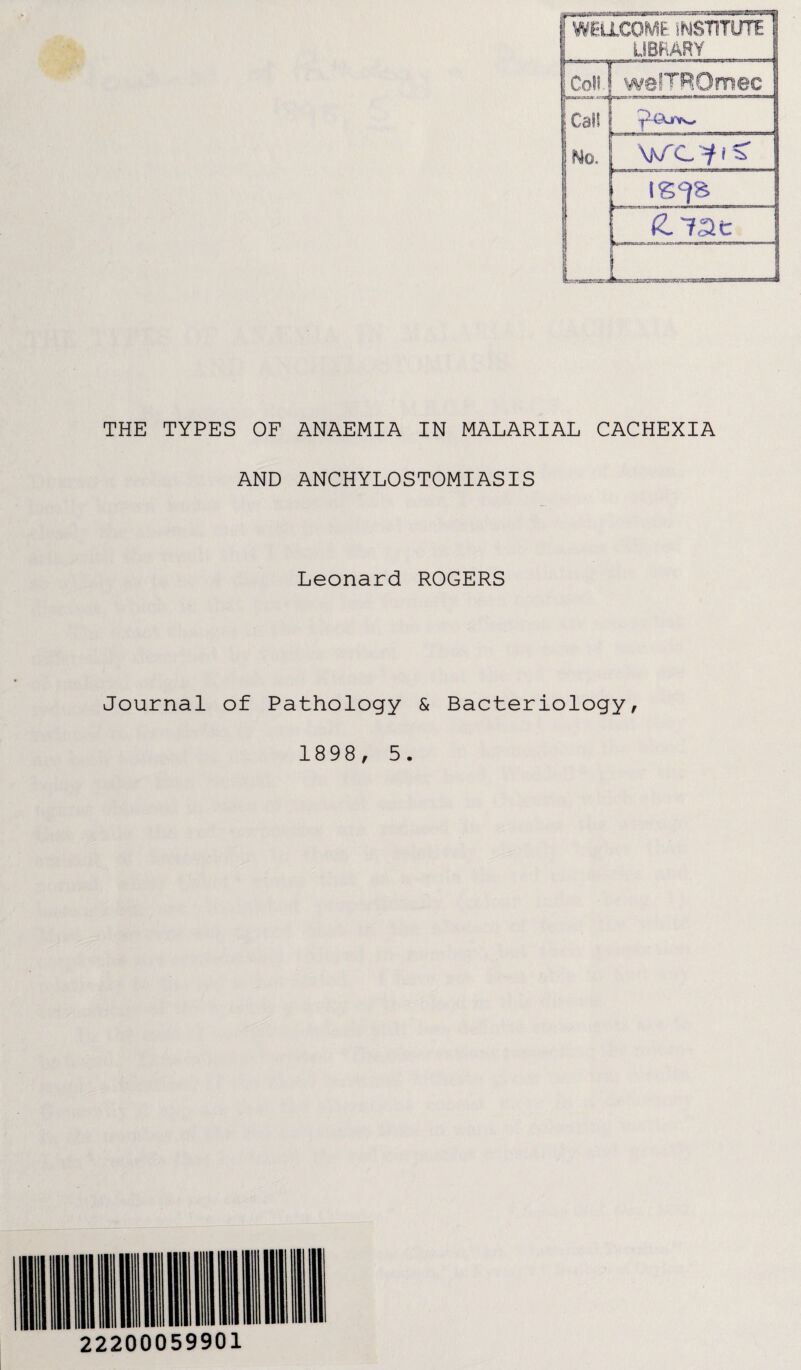 [ WELLCOME INSTITUTE LIBRARY ICollJ welTROmec I | Cal! j i’tXjf'vv-. No. WCfiS |&C?& (Z. i.ac j j L?iHMK©aa£Eai ! THE TYPES OF ANAEMIA IN MALARIAL CACHEXIA AND ANCHYLOSTOMIASIS Leonard ROGERS Journal of Pathology & Bacteriology, 1898, 5. 22200059901