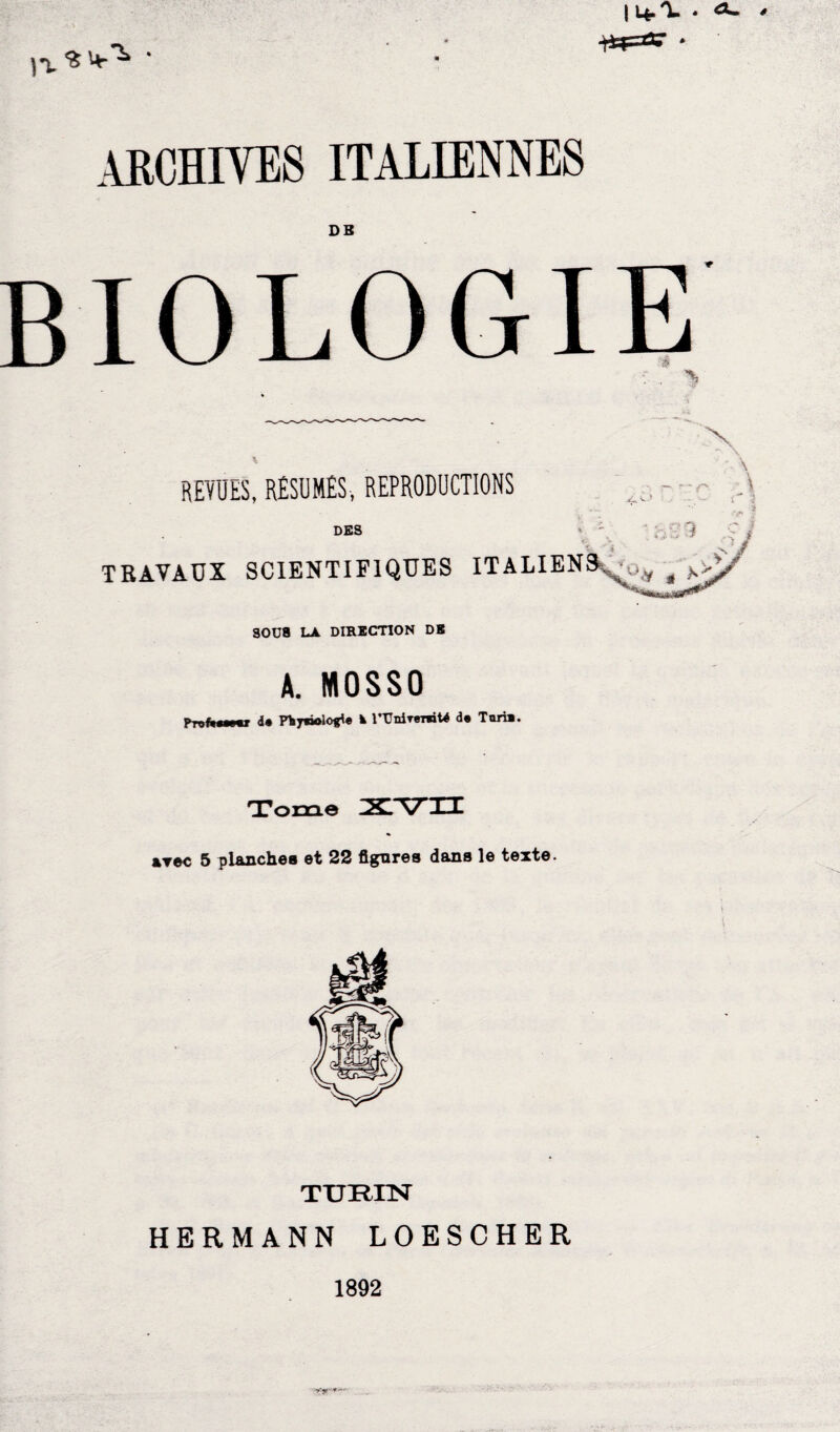 I4.X • o- )X S 4-^ ARCHIVES ITALIENNES DB BIOLOGIE REVUES, RESUMES, REPRODUCTIONS DES TRAVAUX SCIENTIFIQUES ITALIEN 30Ü8 LA DIRECTION DB A. MOSSO riufMfur i» Pky«iolofjl« k VVnirvrnU d« Tari». X ;r ~ f\ .O : , .. •• J Tome XVn »rec 5 planches et 22 figures dans le texte. TURIN HERMANN LOESCHER 1892