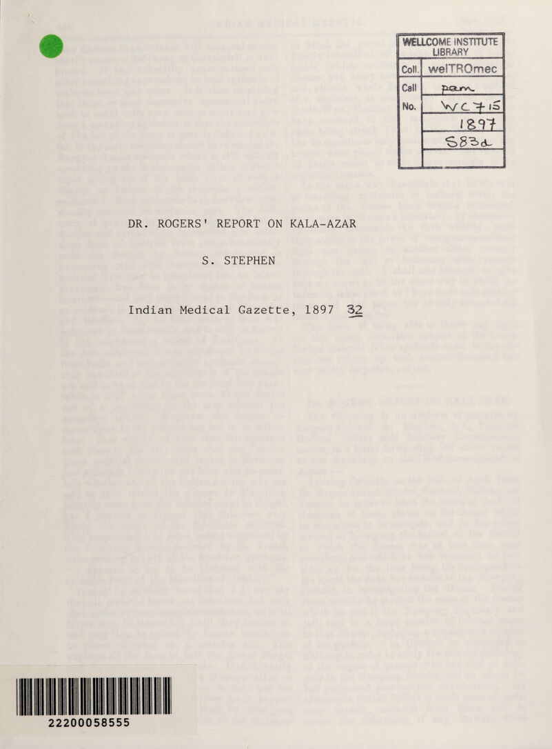 . WELLCOME INSTITUTE 1 I LIBRARY ColfJ welTROmec Calf pQLirw No, V/C^f (S i&rf 1 DR. ROGERS' REPORT ON KALA-AZAR S. STEPHEN Indian Medical Gazette, 1897 32 22200058555