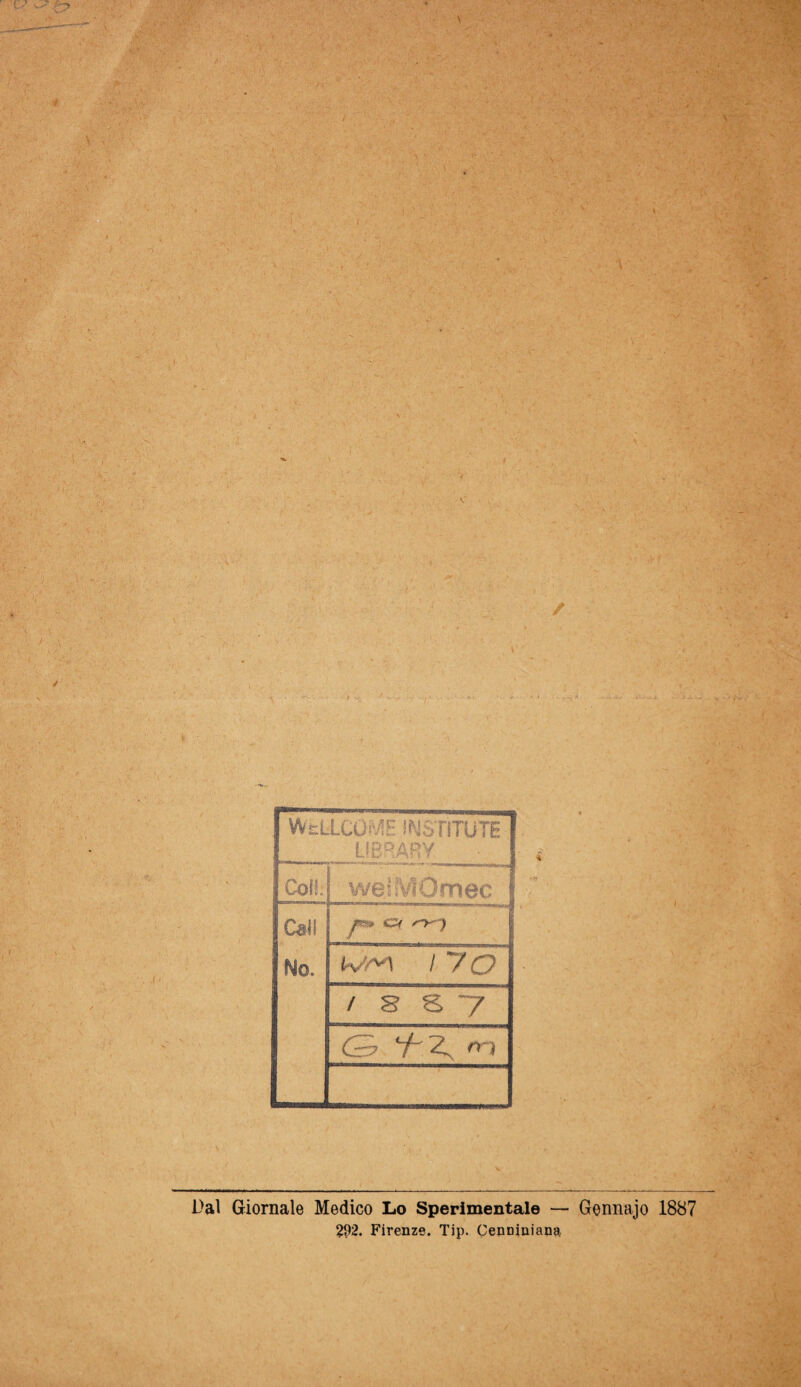 f WfclLCOME IMSTITUTE 1 1. LIBRARY Coll. wels'VIOmec | Cs-li No. » ^ss» CV *~y“) / 7 C /ss *7 <S> V'Z. n-) Dal Giornale Medico Lo Sperimentale — Gennajo 1887 292. Firenze. Tip. Cenniniana,