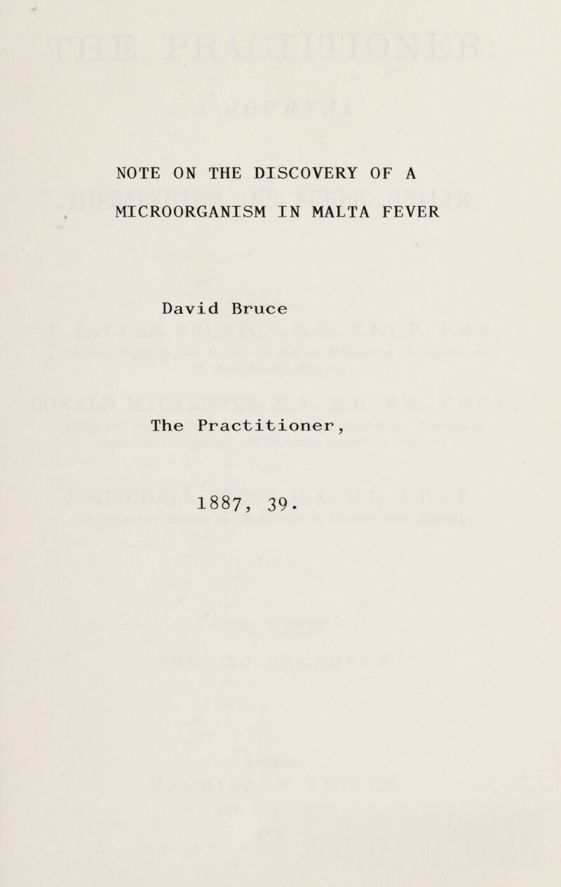 NOTE ON THE DISCOVERY OF A MICROORGANISM IN MALTA FEVER David Bruce The Practitioner^ 1887, 39