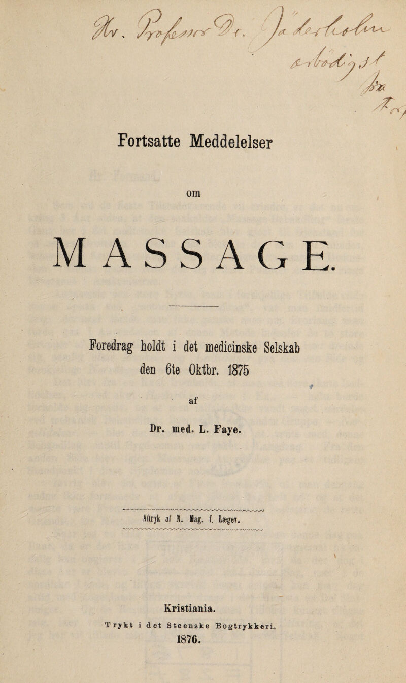 Fortsatte Meddelelser om M A S S A G E. Foredrag holdt i det medicinske Selskab den 6te Oktbr. 1875 af Dr. med. L. Faye. Åflrjk al N. Mag. f. Læger. Kristiania. Trykt i det Steenske Bogtrykkeri* 1876.