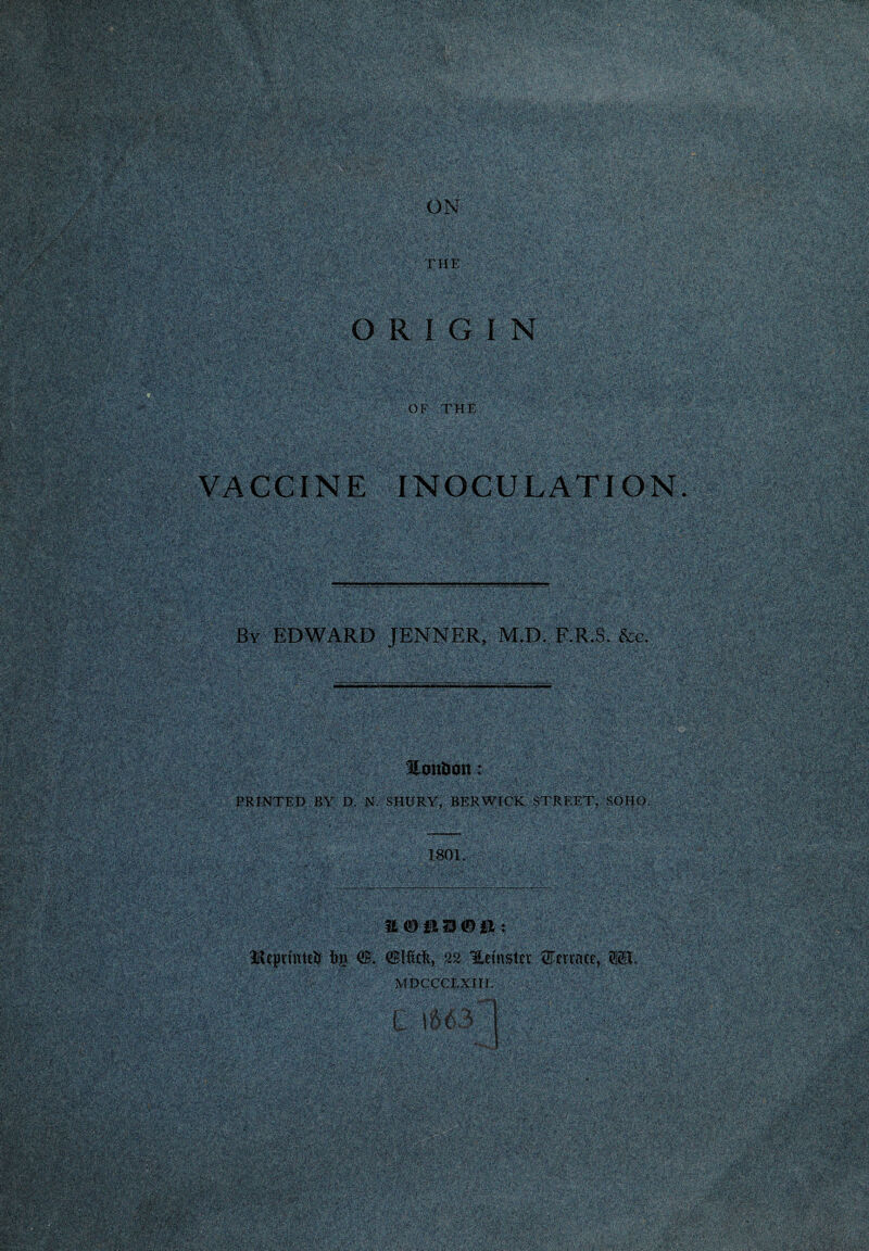 ORIGIN : ^Sfl^H H ifjpMss? “*S»-£&£{$'vsfcS : ftp — ft-ft- - iffBMla “'‘“s BV. ic '.H’V' -•■♦ if -V» V-vA? P 3^U»:>^Svv. mm OF THE «nw BaSMfe ':Y;':Y':;';V.'Y,rS: f ft5 i afe P«§|| , P iVv f -.sSU'? .;^7-ai'Yi;'fe’cS,& -ftlftp ,f%'Y'.?.f: ■ w&mi^ ,; ft ' ,., :■ ,, , .., .’, .Vv ft. VACCINE INOCULATION fYw* -• t • . , r.v-,'. ’■’■* ■• ^ w/r.r. rtX1 Vi . . * V,M ,,r 'r*.*Tfc Hil Plf- ' . : -.' <xp *• PVft^Y1 I;. ftp-. P* E;:>. ;’. .«£?ftA'■-’;; FrF ;■ . •■ '.ft. rs-• c>P--1/{v' T P'lP i lv • -;. - a p* i-y^:S:.-Y' / & ftftfteftftftftVftft ftf: i ;v V jYv v^H', >_:•''.•^'i£.vt*v -0 * ;V V*■ FP|;'•TY ■ rv&«i>'£>: V v^VC^ - ■ .:v\:fft r^na.iSfe.-*'.-1, -S-fe’43® . ' - :'-<• :■ C .’ : - >' -.-v> ;iiW:: i® m$$d wm '<&j ;F§' ■ t ■ 'S^v 4'x*A‘-’:; «fe‘,-'rU'-^V/,'-!i-'v/‘^' , Iy ■■'■■ v? .. ■ * Mr , r; ■■■ “T^k -i- jftf '.Y<Iv .;.- V-S.'.: >?j7- >r r?. •j - ■ v -.: A VtM -Fi^ ;>Y-fk • • •/: V'-'•' V /’aS fi-SsKJ*?s5»‘. 'li-’-'Jv ■ 1-■ ■ • 'siiS&i'- By EDWARD JENNER, M.D. F.R.S. &c. ?* i/-'<ii,-*‘:« £'•&■'- ‘'iVn-i.'^ ■-••.■;* \ ':\*/■ .’' ' ->. mimm ; <- .YYV',:kT >' ';V ^sy’rjt^^.v f®..*♦.•* i'-vk' - ^ iVv'--: '•'! =- • ^.-. W!*M ■ '.•••* i-Sy'T .%!/.-5 raf^p-- ' T- 't-V- k.: TV ..:.' i* ■ kT4M:S ifc«. At-Yr k/T/v . - . , :;;y'ya.-- - ; ' ■ . - ' :--'\vi^V ‘JF :-‘.;.' • ,?V FA-•,;: ,•■ • ’.•:■■■a •. • •,..>r%.iL VV:^'- • . ■ . ■- . , . ; - rWm* sk '. «S ■ ?9 ■ir'Sm • ® ;-:' ':’’’•• 'F > ’ v .m 1: ;r . .. § ->;:• ■TY%yV??''C7:C:>Y: ' W-;. i^.'-. 4!s8r®Brs WifrV: ,Zv s' 'F •' S' ?.'•• ' ^ Vaguin™ BSjpHjB? •-•►'’■• ft --ft. ■•■ t: v ■/ \>i. Akv.S;: j5?V -^ . ^'ai^f F sm - ... - - .. . . _. I Honboit : 1®. PRINTED BY D, N. SHURY, BERWICK STREET, SOHO. s^-t - ^.:.;^;;WivVV^': ‘■* * < v..*--^ •■'*• ^r.!?^»ss@& v,,/vVfw :V^.:' i#T i.w5-.%-{:R - t «»:,,' ;■ Y rfkk; ,ffv m?WM 1801. »ls S\Y: 'it. s\ ,i r pFf:A'-:;1- f -.■ ->- Y': 11f-,.v; ’ :;F Ff: *Y /V IfV^T:’ > aFF--;-:.;;^-Y A .: F-- F T :/|f: - - iifi / JS^rmteU t)g 0. SKtcJk, 22 Uetnster ®eriace, ]vmqc^xiiT: ■>:^,'a,!^? ■-'/ ■.:?y:.V--I-:. .,'T'.Ff;;'T''V'Y' ,F=,:f'-: ,|r': ■ r-l. ■ If ;, ,F:-.p if .TP Yfffi; r :Y -:•' V>.:'v.'f -A-lv••;>;■' ^A.ii^.'Ak?S Hi infs SSii II .. a^^Mfcgj •f'YY’f . 'I-. , ■' : ■, ■■.' -: '■■'■' . 1 ' ■ ■ -;..■ m  ' :. ■' I ' ' ;' ■: f’ . ■ Ilf:: l> PI . ■ r '’ . lilCIv PyF ! , - f • ' f-. yv>F ;. ..v;fff fflf^ ? ffS *i <•./ j t f,-JEffa 2 >: '•■'K.^fi . sasEc mmmmiMi Yi'f’S-YSfi'.itfc: