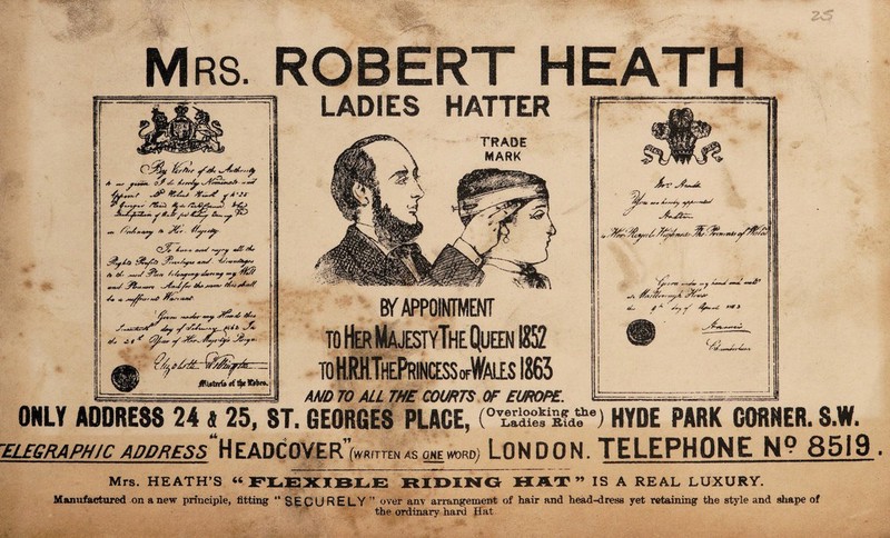 Mrs. ROBERT HEATH LADIES HATTER ^ArSfri^l A Mr qS Sr Jrrr/pr ~*S S!P ASLj jrS-SJ ^/?»«>) At <*V- /TtxV/tmtMMjO, AtCL> m '^n/rrrarpf f* Jprr ■ ’//ryrj&p oJT/-^ ttru/ **/'¥ rib +n*/ -/s/wM&ys* /> t/r .~U,/ ^fy/rr /r/#*p+wyi/*T*ty ^fc// Mt%</ <C£a /rffA A^/fAT <4 t- r+iyfi^' **£ ff»sv f*n/!. ir WS9i titfA Ai St> Ji Sr J.i'* i^rtr y' Srr.ydC/e-tjrr Suy *3**. {?A#6i£rQ/Aet72fc. s^sdzrrr: iRutrrf* «t t|te Xirbre. TRADE MARK BY APPOINTMENT to Her MajestyThe Queen KS2 toHMThePrincessofWalls IS65 AMD TO ALL THE COURTS OF EUROPE. /%r' itfryrr/, //tprjnsrl,ff/'7r'»ii+*t ^r,-rM^Sr *S, '/ft*,-, 7/rrr rrr/^ J^r. 7 *rjr # *■ ' Sy y'’ •«*» ■■ ■■tJ’ Q? , , f'>#,*+**** Sdj**i . i ONLY ADDRESS 24 fi 25, ST. GEORGES PLACE, (0vffi Md?e) HYDE PARK CORKER. S.W. ’ELEGRAPHIC ADDRESS H EADCOVER (WRITTEN AS ONE WORD) LONDON. TELEPHONE N° 8519 Mrs. HEATH’S “ ” IS A REAL LUXURY. Manufactured on anew principle, fitting '* SECURELY ” over anv arrangement of hair and head-dress yet retaining the style and shape of the ordinary hard Hat