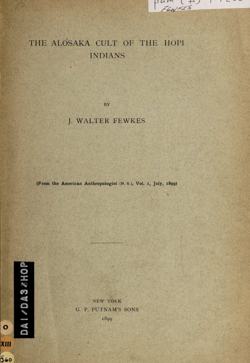 3 C't k'n THE ALOSAKA CULT OF THE HOPI INDIANS BY J. WALTER FEWKES (From the American Anthropologist (N. s.), Vol. i, July, 1899) NEW YORK G. P. PUTNAM’S SONS