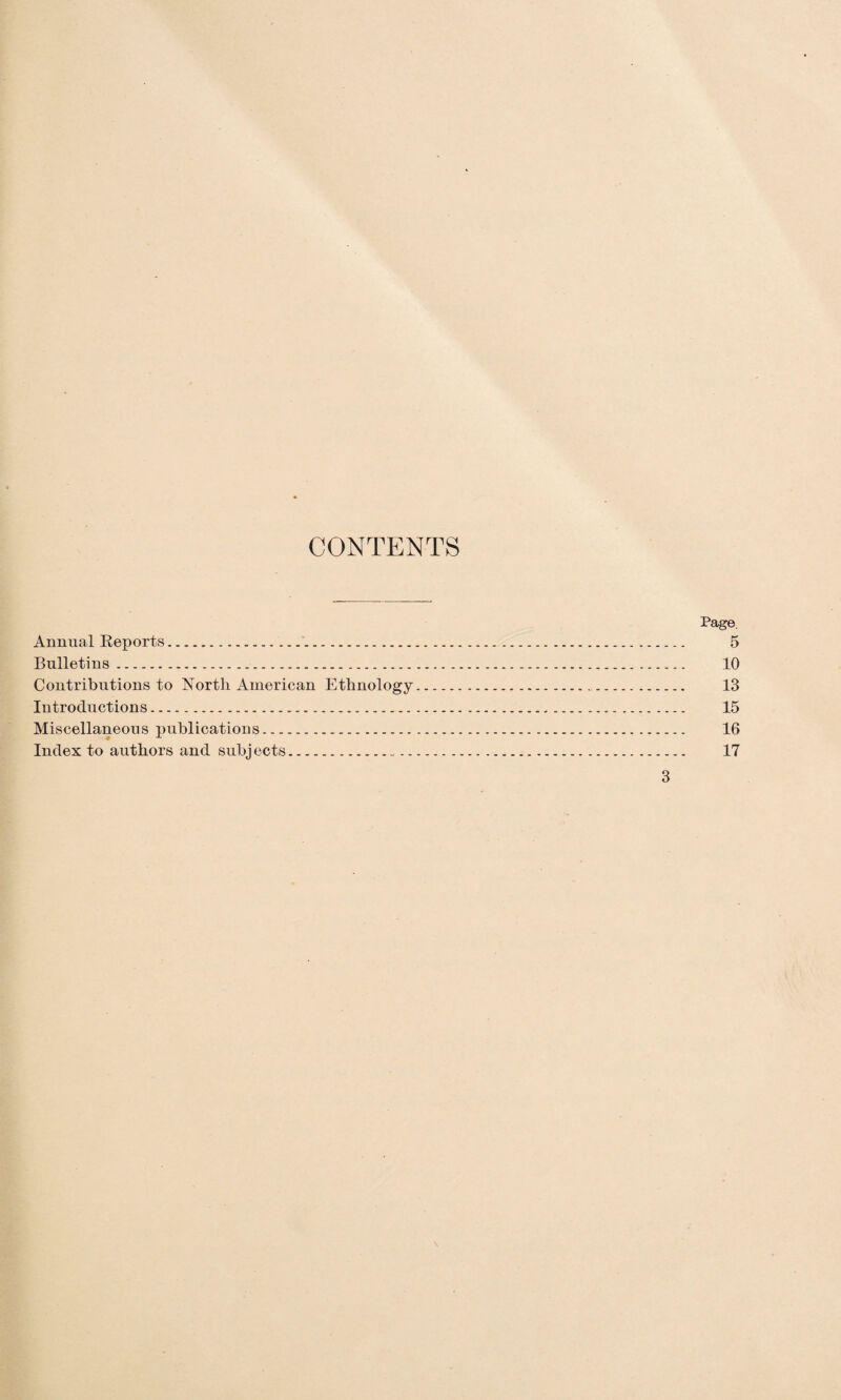 CONTENTS Page. Annual Keports. 5 Bulletins. 10 Contributions to North American Ethnology. 13 Introductions. 15 Miscellaneous publications. 16 Index to authors and subj ects. 17