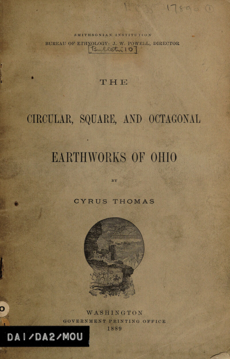 SMITHSONIAN IN ST IT U T I O N BUREAU OF ETHNOLOGY: J. W. POWELL, DIRECTOR ; ULXCigfc^ j Q~j THE CIRCULAR, SQUARE, AND OCTAGONAL * EARTHWORKS OF OHIO CYRUS THOMAS WASHINGTON GOVERNMENT PRINTING OFFICE 1889