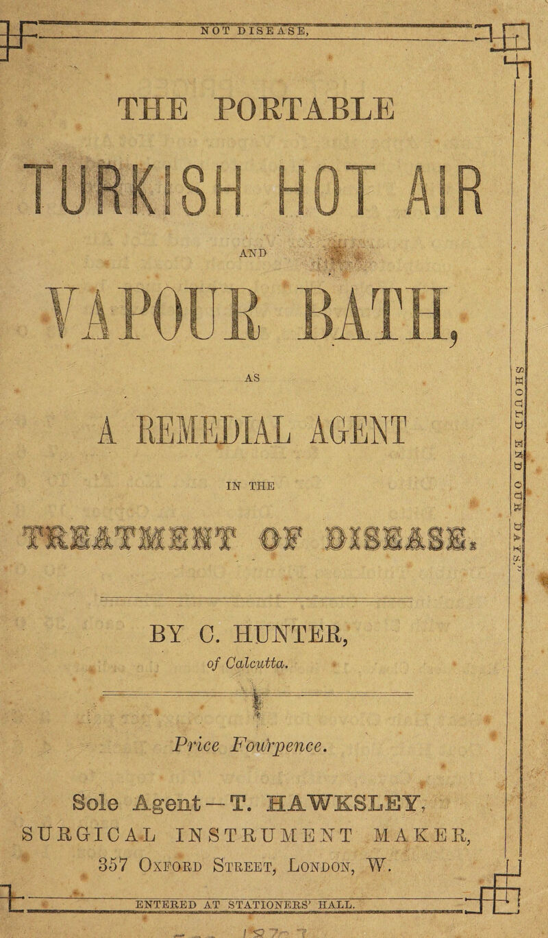 THE PORTABLE TURKISH HOT AIR AND AH Nil'll BATH, AS A REMEDIAL AGENT IN THE BY 0. HUNTER, of Calcutta. Price Fourpence. Sole Agent —T. HAWKSLEY, SURGICAL INSTRUMENT MAKER, 357 Oxford Street, Londoh, W. Fg ENTERED AT STATIONERS> HALL. SHOULD END OUR D A if S.