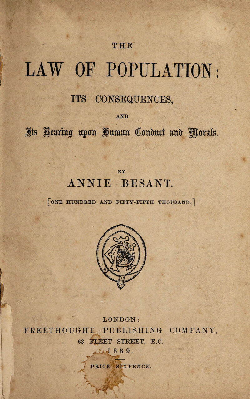 THE LAW OF POPULATION: ITS CONSEQUENCES, AND ifatittfj ttgmt Imraira Cmtbnrf awir f^ffntk ANNIE BESANT. [one hundred and fifty-fifth thousand.] LONDON: FB BETHOUGHT PUBLISHING 63 FLEET STREET, E.C. COMPANY,