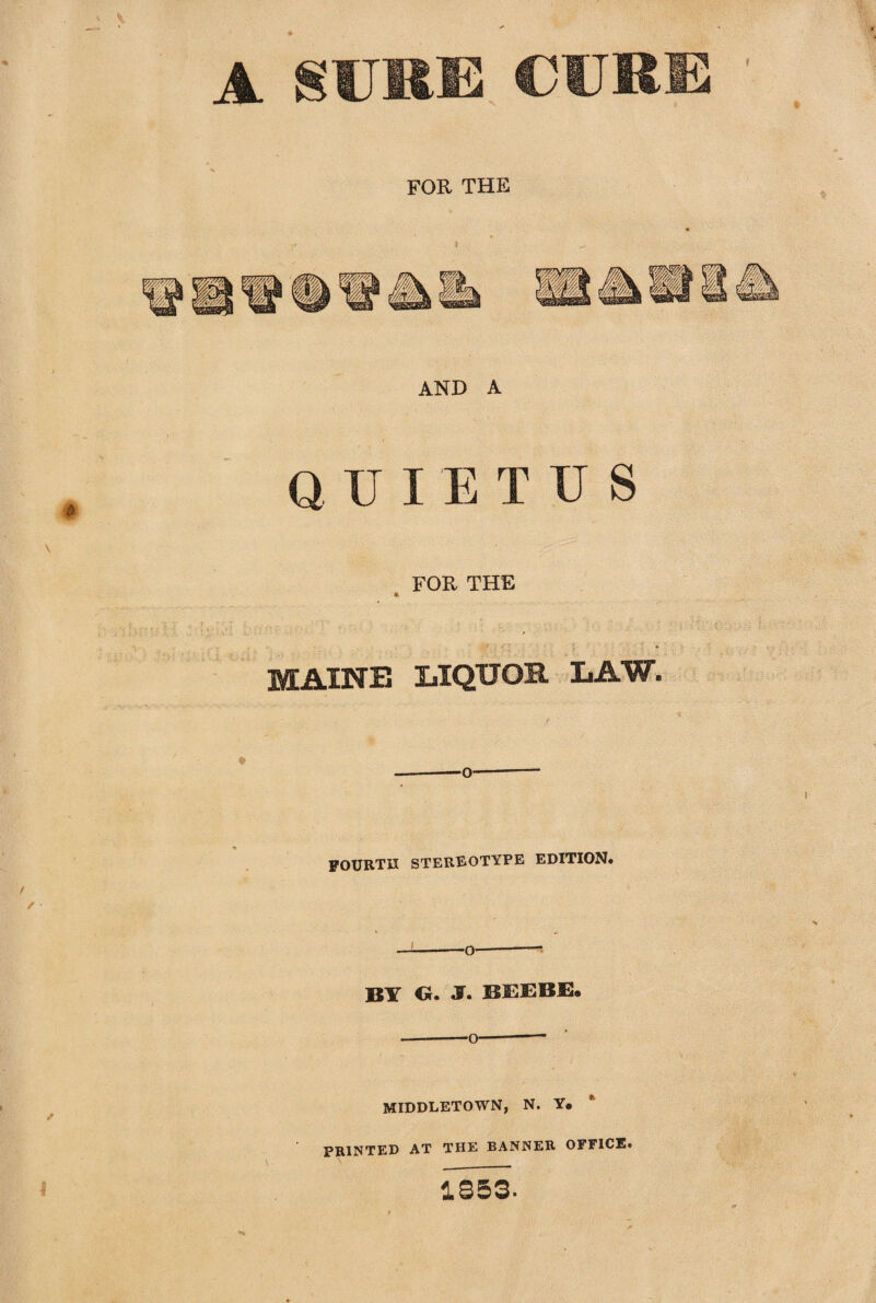 A SURE CUR FOR THE AND A QUIETUS FOR THE * MAINE LIQUOR LAW. O fourth stereotype edition. — -o-- BY €r. «¥. BEEBE. — -o- MIDDLETOWN, N. Y. PRINTED AT THE BANNER OFFICE. 1853.