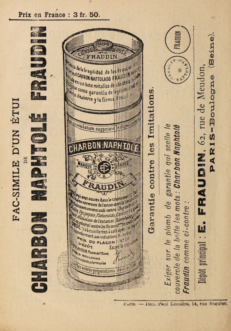 FAC-SIMILE D’UN ÉTUI m Cf m Mm ra9tlidad delti’ m, -ON NAFTOLADO ï^^^^ernétalico di c°[ïi° garantia de 1 y la firmi ™»?e*aectsaaMle dil'estom nva h, ^o&mandt ecntH-i-rrK. lu. I$ 'Ê.fysie. fàtuosilésMJ J f *iea(Tt„Clon derestam3C,ü$\1m P t-V^ co.ntrele$rerniai ficwa^> cueiUtrées àcafè j!^.Vantaux indication!. DU FLACON iS^ ÜÉsî^TL reparations O H=! ^ ^Cb <L> O U CO ¿'urte, ~~ loin, Paul Lemaire. 14, rue Séguie?*
