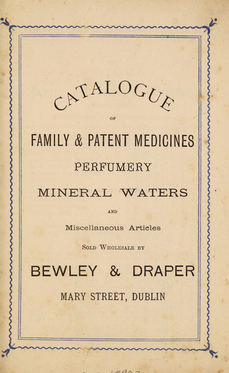 OF FAMILY & PATENT MEDICINES PERFUMERY l I MINERAL WATERS AND Miscellaneous Articles Sold Wholesale by BEWLEY & DRAPER MARY STREET, DUBLIN