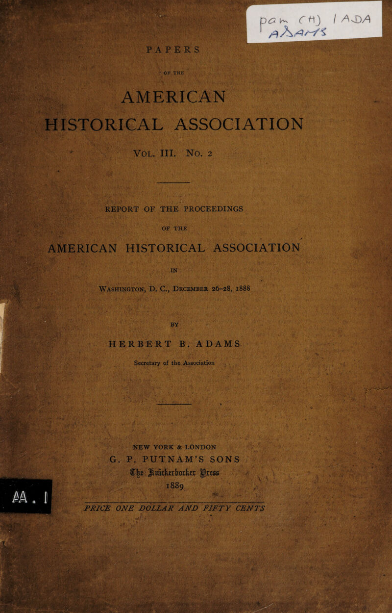 ' /*A/3/“/S_ PAPERS v.* •:>, ; * OF THE AMERICAN •'.V ’ fr ; , ! ' ; — HISTORICAL ASSOCIATION Vol. III. No. 2 •r$'' , ■ ,/>>«?•$! >,■ •. ,SV- •Hi1 REPORT OF THE PROCEEDINGS OF THE AMERICAN HISTORICAL ASSOCIATION : v. ; .-V'. ■ • ’•V tItv .‘1 • '• (>• .V.t^ 'S, •' •.'i'-i...v -'A’. ■ ' A A;. A 1 •;* ‘ : ' T:p?v : .. . . < viffl