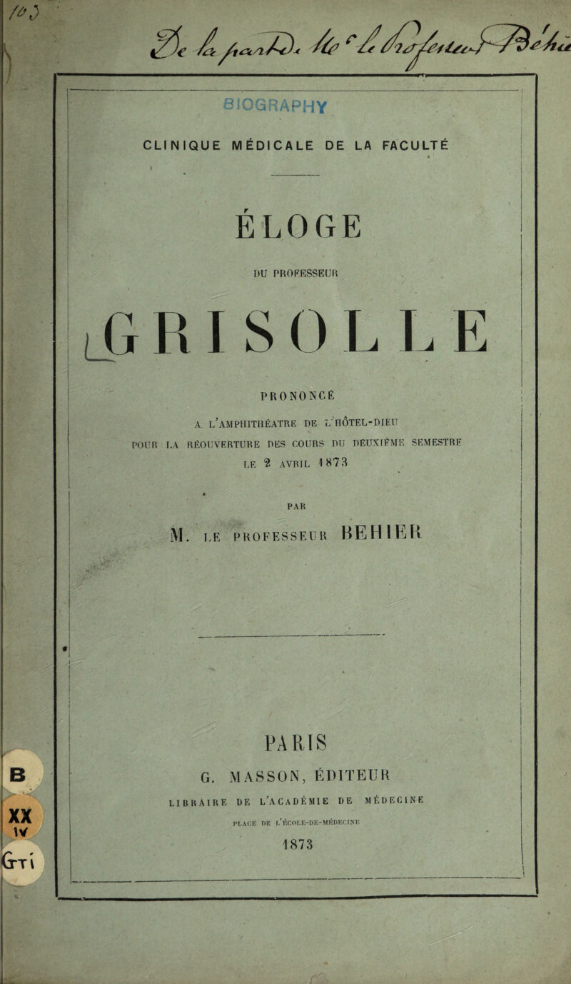 BîOGRAPHY CLINIQUE MÉDICALE DE LA FACULTÉ 4 * PRONONCÉ A i/AMPHITHÉÂTRE DE L'HOTEL-DIEU POUR. LA RÉOUVERTURE DES COURS DU DEUXIÈME SEMESTRE LE $ AVRIL 1873 PAR M. Ï.E PROFESSE U K BEH1ER PARIS G. MASSON, ÉDITEUR LIBRAIRE DE l’académie DE MÉDECINE PLACE DE L’ÉCOLE-DE-MÉDF.CINE 1873