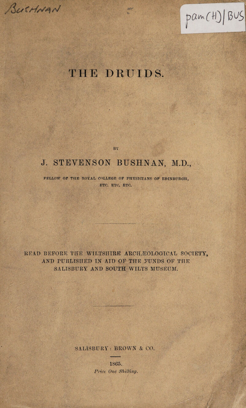 BY J. STEVENSON BUSHNAN, M.D., FELLOW OF TOE ROYAL COLLEGE OF PHYSICIANS OP EDINBURGH,, ETC. ETC. ETC. READ BEFORE THE WILTSHIRE ARCHAEOLOGICAL SOCIETY, AND TUBLISHED IN AID OP THE FUNDS OF THE SALISBURY AND SOUTH WILTS MUSEUM. SALISBURY: BROWN & CO. 1865. Price One Shilling.