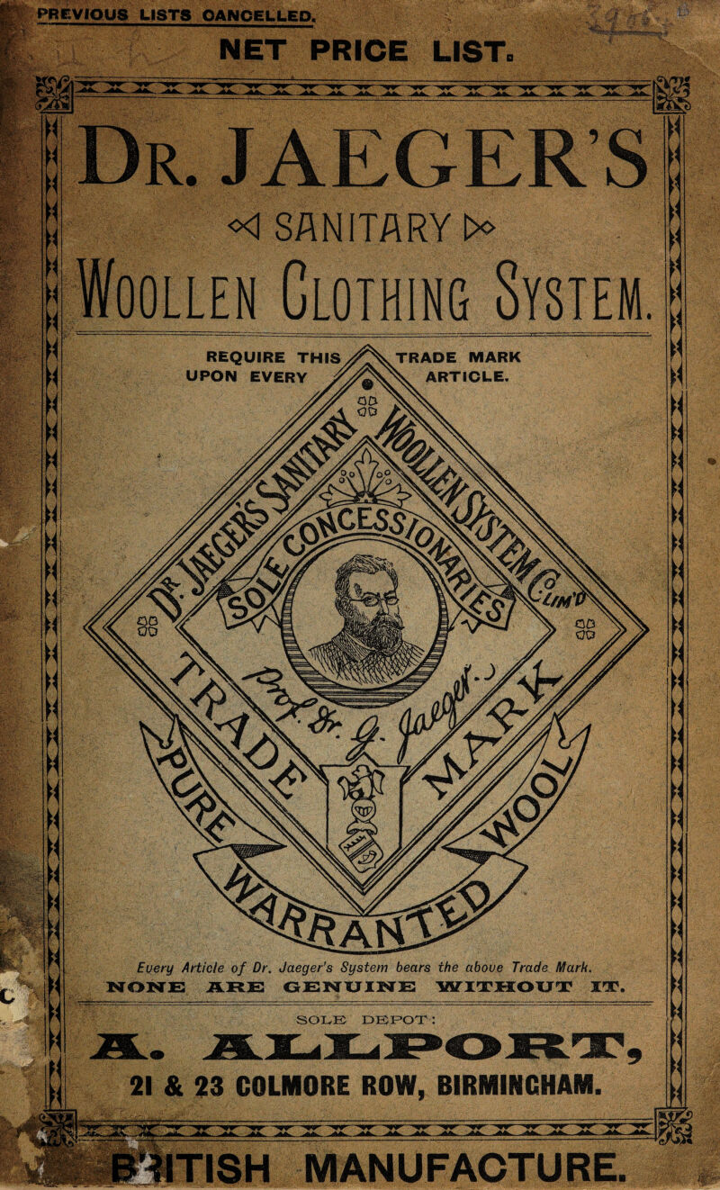 PREVIOUS LISTS CANCELLED. v NET PRICE LIST. lip, ■ *>$■%< lib p&a„ -*! SANITARY lx> REQUIRE THIS UPON EVERY TRADE MARK ARTICLE. llen Clothing System Every Article of Dr. Jaeger’s System bears the above Trade Mark. NONE ARE GENUINE WITHOUT IT, SOLE DEPOT: N 21 & 23 COLMORE ROW, BIRMINGHAM. fr w w w ---w ^ ^ ^ -** ** 0+ TISH MANUFACTURE.