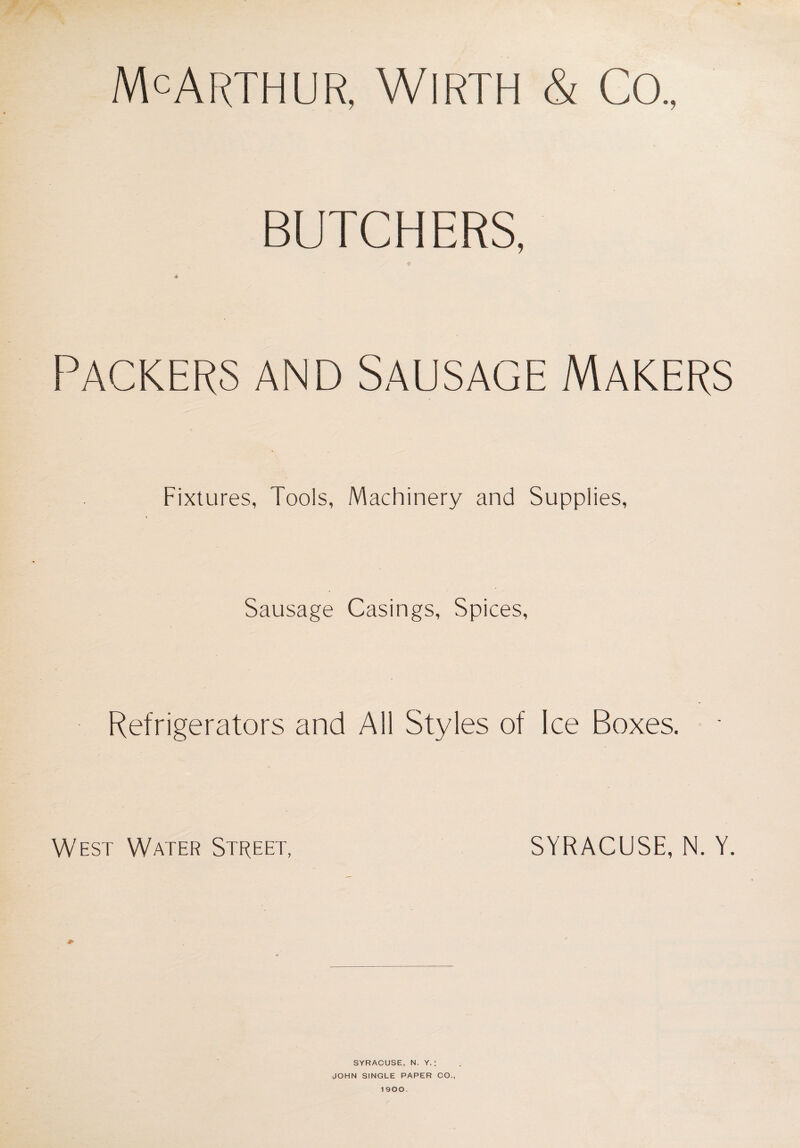 McArthur, Wirth & Co., BUTCHERS, Packers and Sausage Makers Fixtures, Tools, Machinery and Supplies, Sausage Casings, Spices, Refrigerators and All Styles of Ice Boxes. West Water Street, SYRACUSE, N. Y. jp- SYRACUSE, N. Y.; JOHN SINGLE PAPER CO.,