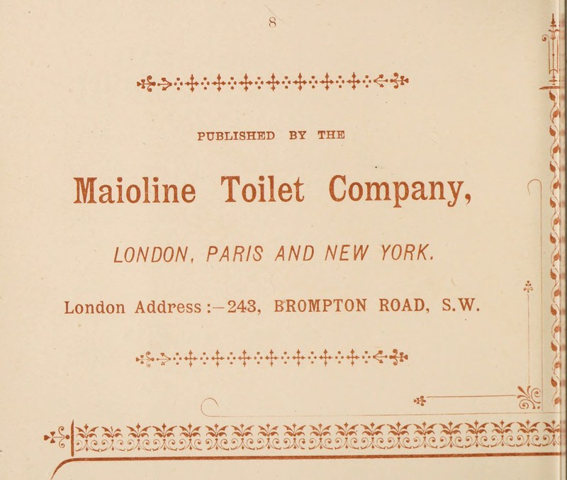 ►4 8 PUBLISHED BY THE Maioline Toilet Company, LONDON, PARIS AND NEW YORK. London Address 243, BROMPTON ROAD, S.W. ►i f* v 4 v 4 4 *•* 4 *•* 4 4 •’* 4 ^4** n •f9 ! Wi >1