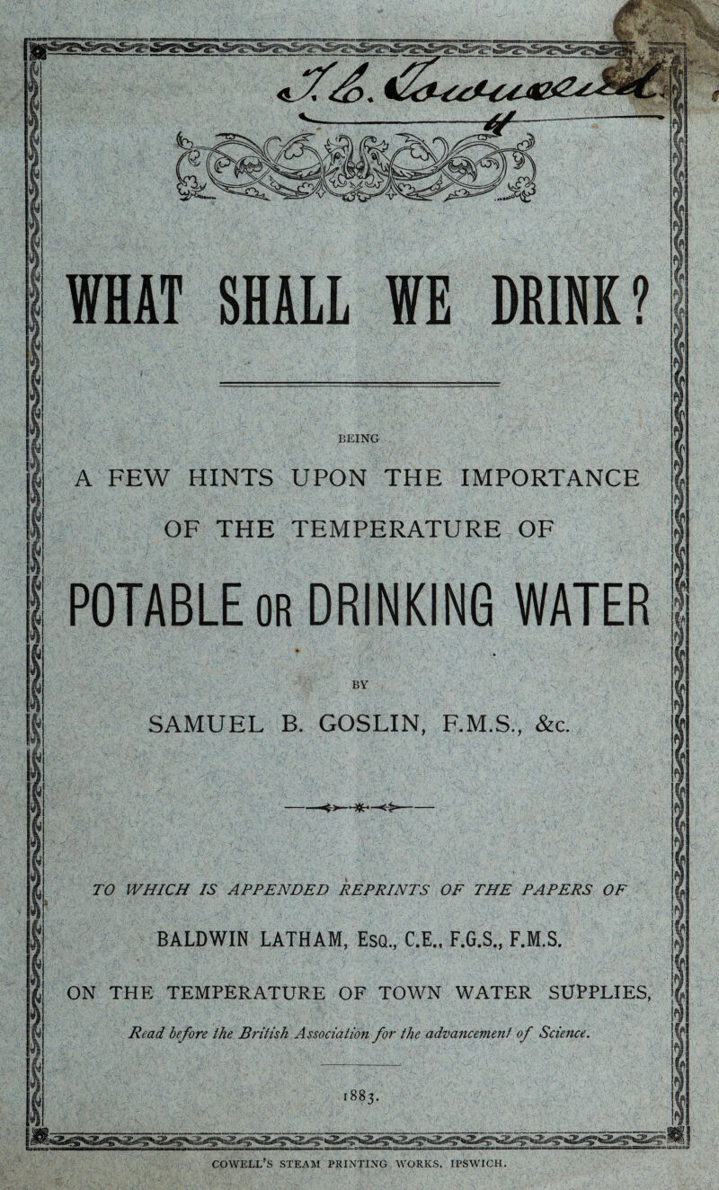 &sss*s*d& BEING A FEW HINTS UPON THE IMPORTANCE TEMPERATURE OF SAMUEL B. GOSLIN, F.M.S., &c TO WHICH IS APPENDED REPRINTS OF THE PAPERS OF BALDWIN LATHAM, ESQ, C.E., F.G.S., F.M.S THE TEMPERATURE OF TOWN WATER SUPPLIES, Read before the British Association for the advancement of Science COWELL’S STEAM PRINTING WORKS, IPSWICH