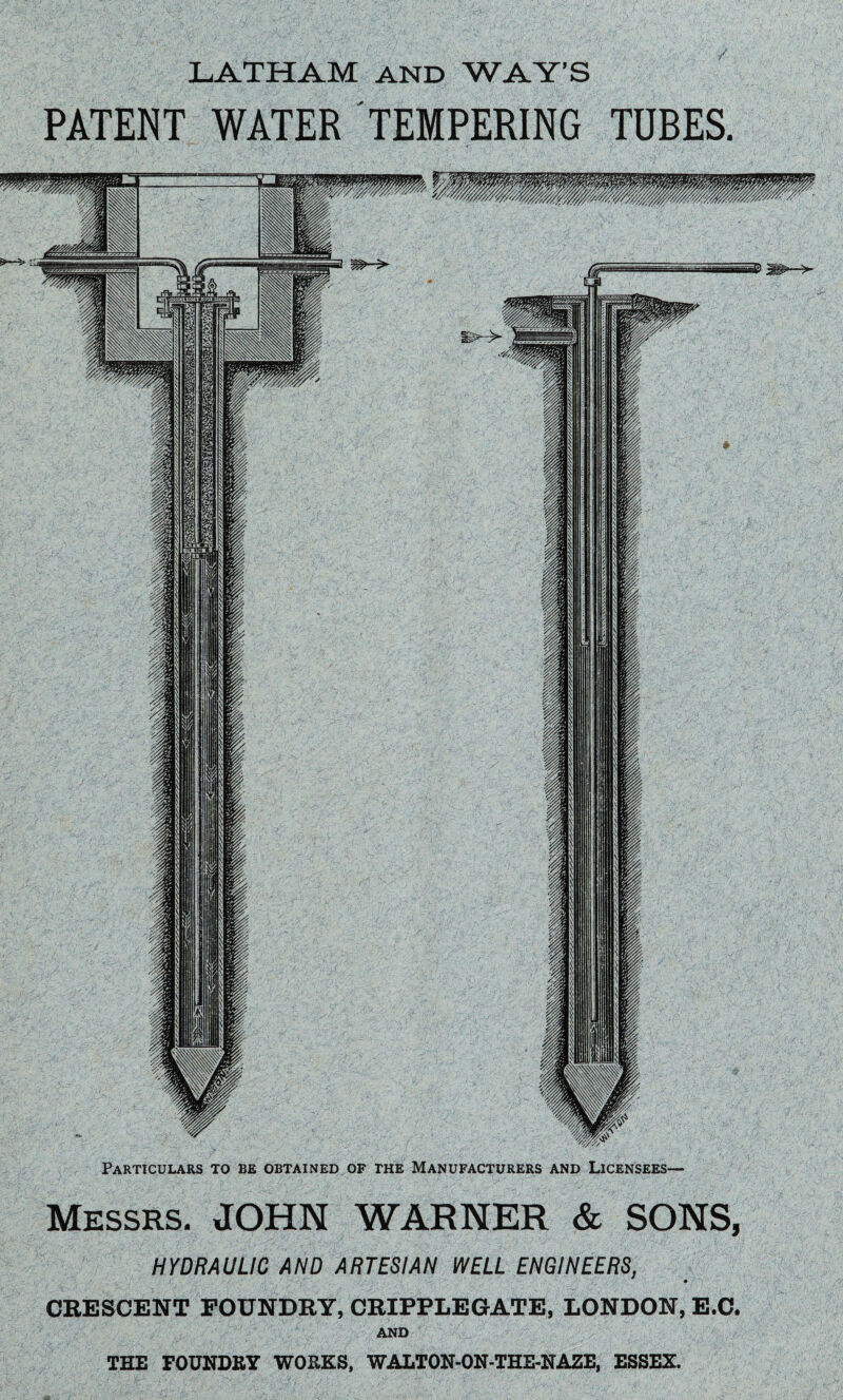LATHAM AND WAY’S PATENT WATER TEMPERING TUBES. Particulars to be obtained of the Manufacturers and Licensees— Messrs. JOHN WARNER & SONS, HYDRAULIC AND ARTESIAN WELL ENGINEERS, CRESCENT FOUNDRY, CRIPPLEGATE, LONDON, E.C. AND THE FOUNDEY WORKS, WALTON-ON-THE-NAZE, ESSEX.