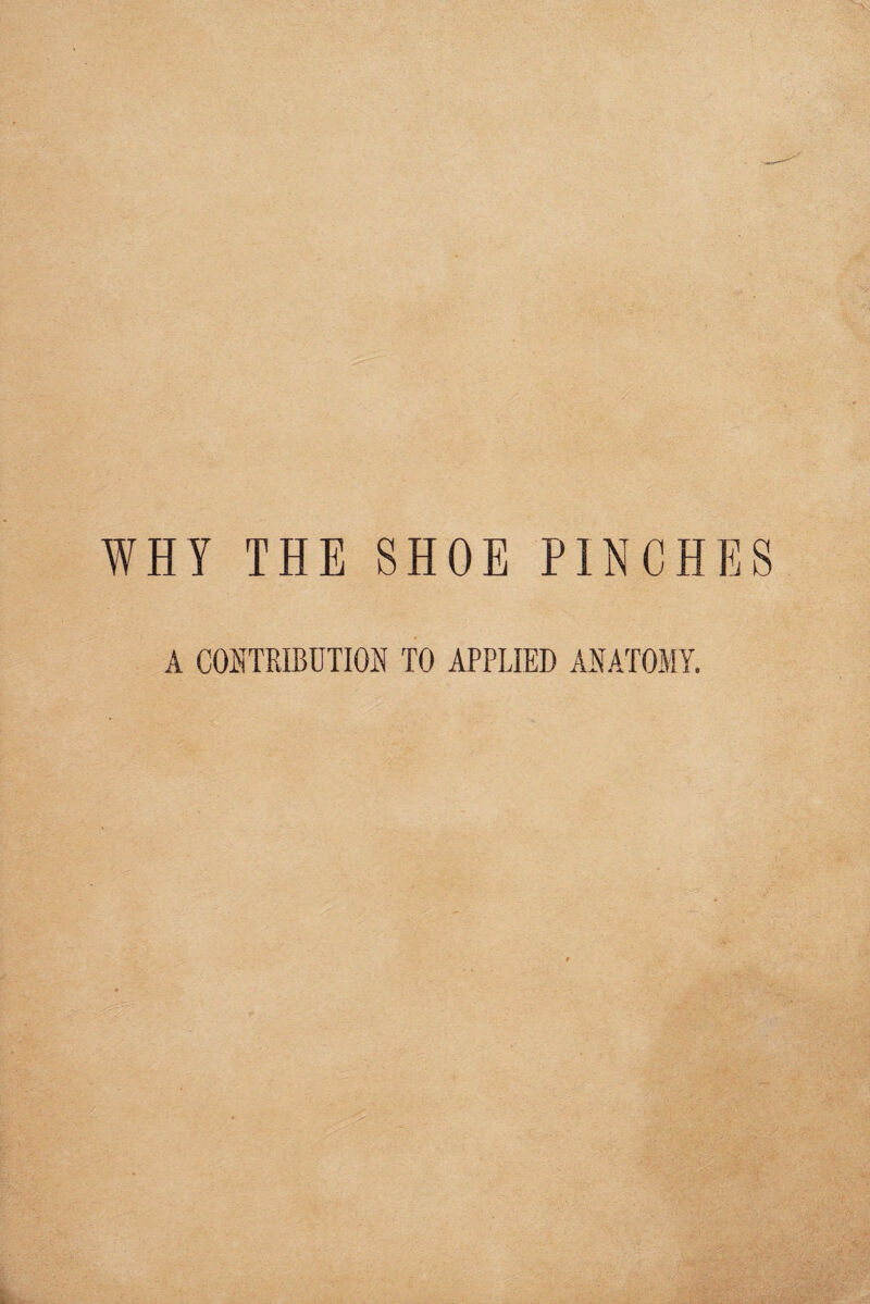 WHY THE SHOE PINCHES A CONTRIBUTION TO APPLIED ANATOMY.