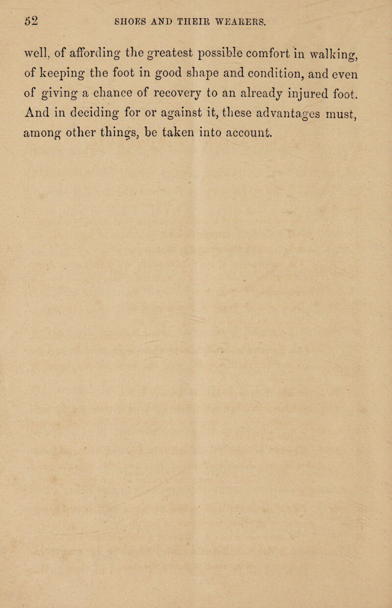 well, of affording the greatest possible comfort in walking, of keeping the foot in good shape and condition, and even of giving a chance of recovery to an already injured foot. And in deciding for or against it, these advantages must, among other things, be taken into account.