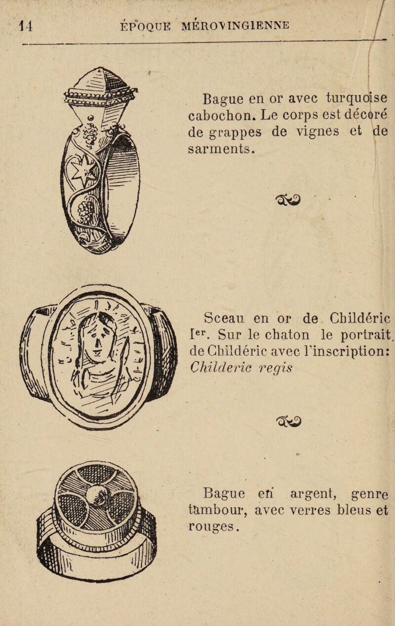 Bague en or avec turquoise cabochon. Le corps est décoré de grappes de vignes et de sarments. Sceau en or de Cbildéric Ier. Sur le chaton le portrait, de Cbildéric avec l'inscription: Çhilcleric regis Bague en argent, genre tambour, avec verres bleus et rouges.