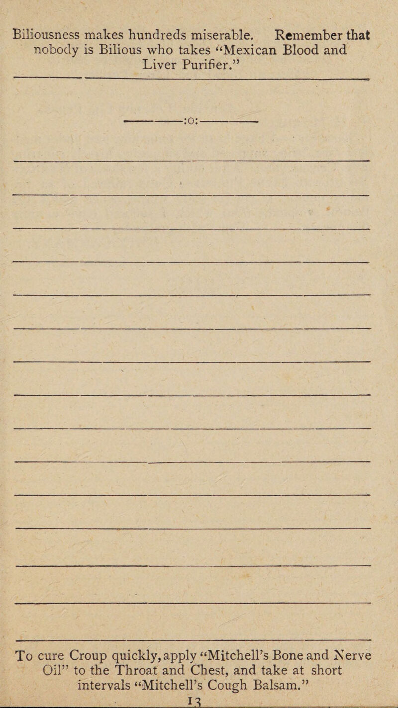 Biliousness makes hundreds miserable. Remember that nobody is Bilious who takes “Mexican Blood and Liver Purifier.” To cure Croup quickly, apply “Mitchell’s Bone and Nerve Oil” to the Throat and Chest, and take at short intervals “Mitchell’s Cough Balsam.” :13