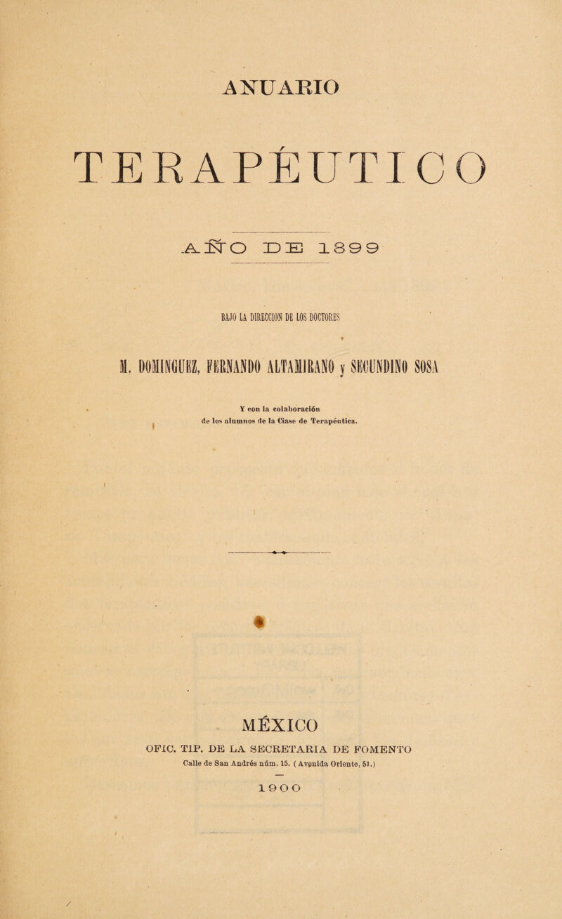 TERAPÉUTICO „A_nSTO IDE 18 99 BAJO LA DIRECCION DE LOS DOCTORES M. DOMINGUEZ, FEMANDO ALTAilRANO y SEGUNDINO SOSA Y con la colaboración de los alumnos de la Ciase de Terapéutica. MÉXICO OFXC. T1P. DE LA SECRETARIA DE FOMENTO Calle de San Andrés núm. 15. (Avenida Oriente, 51.) 1900 /