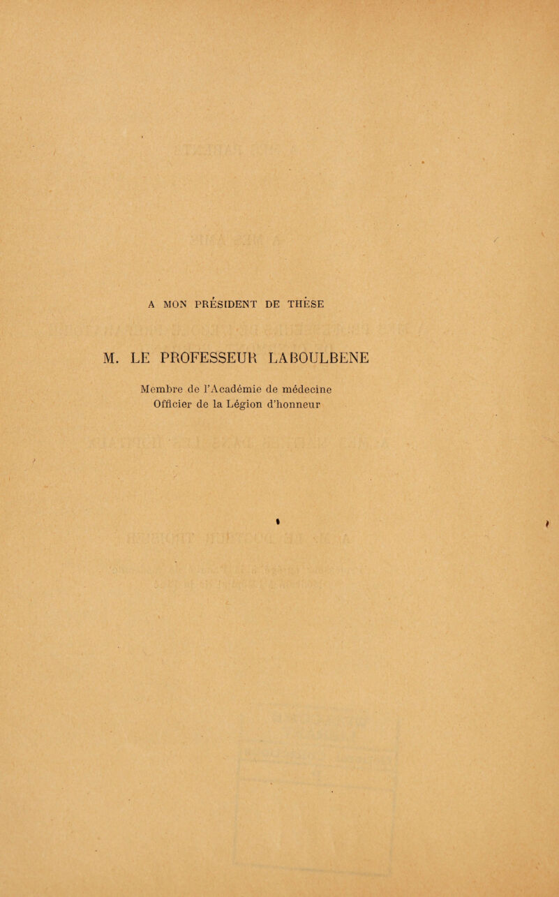 A MON PRÉSIDENT DE THESE M. LE PROFESSEUR LABOULBENE Membre de l’Académie de médecine Officier de la Légion d’honneur