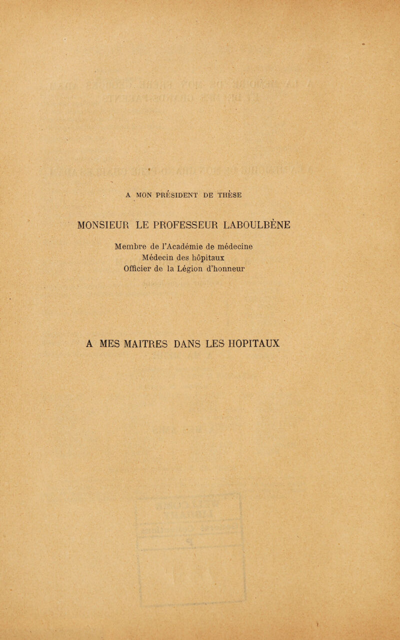 A MON PRÉSIDENT DE THESE MONSIEUR LE PROFESSEUR LABOULBENE Membre de l’Académie de médecine Médecin des hôpitaux Officier de la Légion d’honneur A MES MAITRES DANS LES HOPITAUX