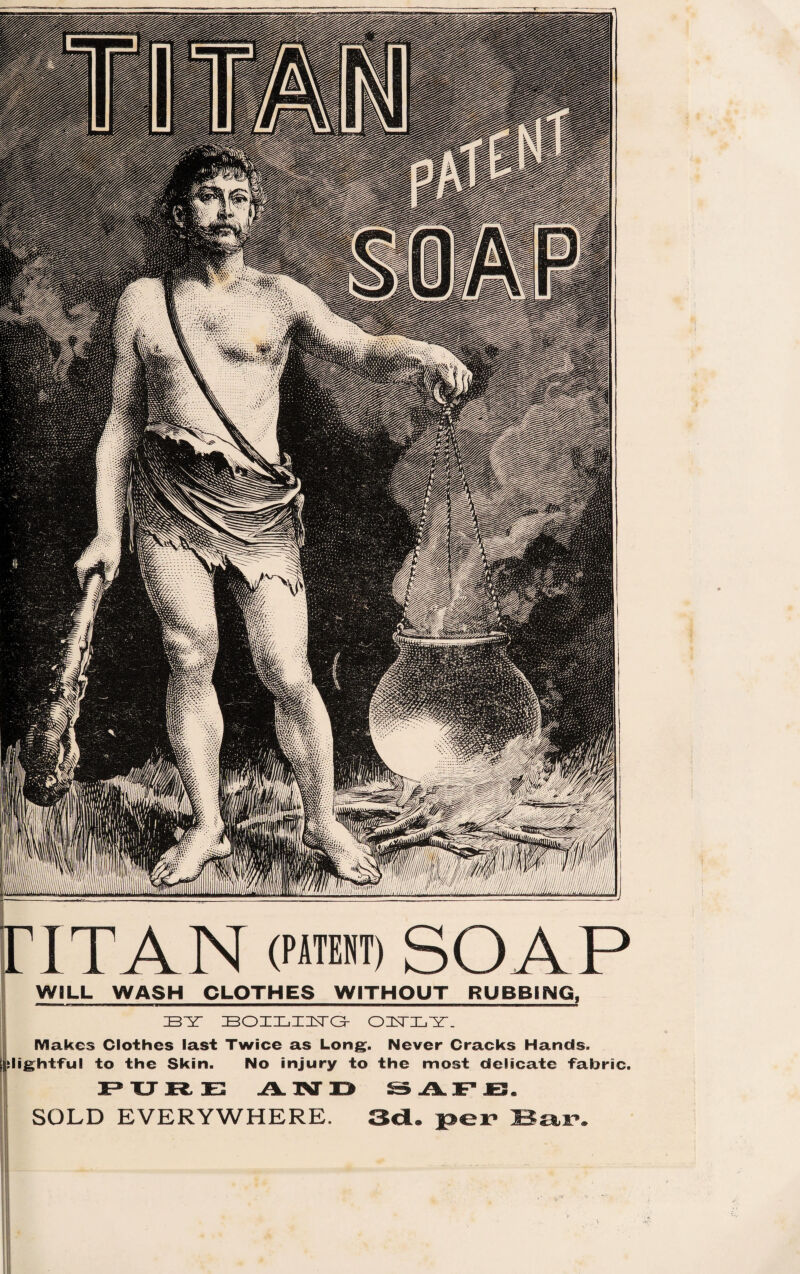 FI T AN (PATENT) SOAP WILL WASH CLOTHES WITHOUT RUBBING, IB “Y BOILING OBTLY. Makes Clothes last Twice as Long. Never Cracks Hands, jjjilightful to the Skin. No injury to the most delicate fabric. PURE AND SAFE. SOLD EVERYWHERE.