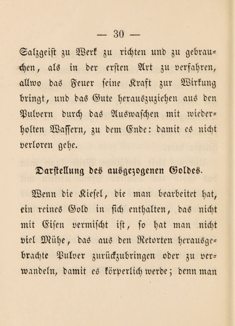 <Sa(5geip: gu Jßer! §u rieten unb §u gebraut <^ert, a(ö in ber erften 2lrt ju »erfahren, (xüwo ba^ ^euer feine ^raft gur 2öir!ung bringt, unb baö @ute :^erau03ujiei}en au6 ben Zubern bur^ ba^ 5Xu^n)af(^en mit n)ieber= 'polten Sffiaffern, gu bem ®nbe: bamit eö ntd)t s?erioren ge^e. ©arftcllung bc^ au^gc'iDgcncn ©olbeö. 2Öenn bie Wiefel, bie man bearbeitet i)at, ein reineö ®oib in ficb entölten, baö nic^t mit ®ifen i)ermif^t ift, fo i}at man nid)t biei 3}iü()e, ba6 au6 ben Oietorten ^erau^ge- brad)te ^uber giirüd^ubringen ober oer= wanbeln, bamit eo förberlid) merbe; benn man