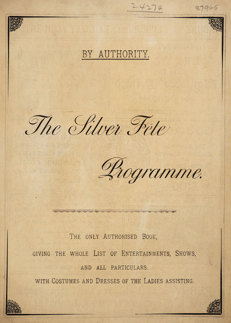 BY AUTHORITY. The only Authorised Book, GIVING THE WHOLE LIST OF ENTERTAINMENTS, SHOWS AND ALL PARTICULARS, with Costumes and Dresses of the Ladies assisting.