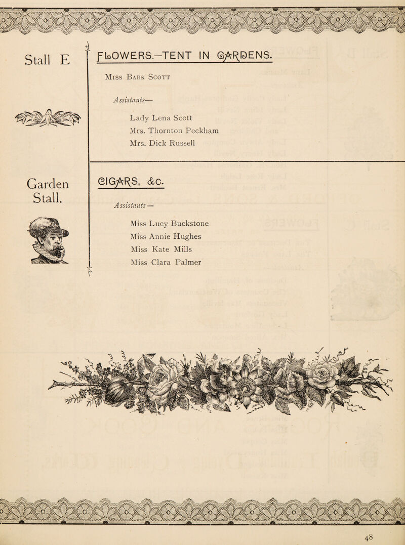 A f[POWERS-TENT IN Qfo^DENS- Miss Babs Scott A ssistants— Ladv Lena Scott Mrs. Thornton Peckham Mrs. Dick Russell Garden Stall. ©IG^F^S, &C. Assistants — Miss Lucy Buckstone Miss Annie Hughes Miss Kate Mills Miss Clara Palmer T