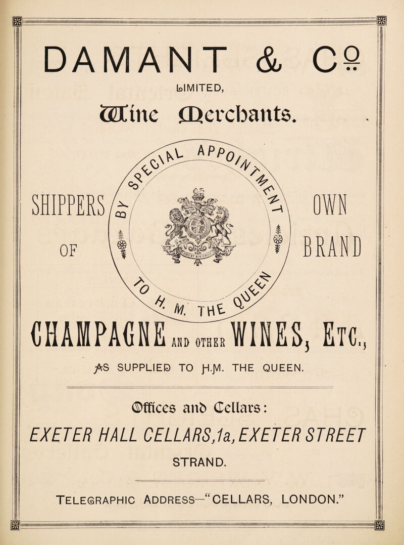 DAMANT & C@ LIMITED, QDCtne Qercbants. /rS SUPPLIED TO JH.JVI. THE QUEEN. Offices anb Cellars: EXETER HALL CELLARS,U, EXETER STREET STRAND. Telegraphic Address—‘CELLARS, LONDON.”