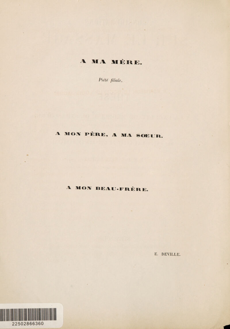 A MA M È R E. Piété filiale. •% ^®C>r¥ PÈRE, A MA SOËUR. A MO A DEAU-FRÈRE. E. DEVILLE. 22502866360