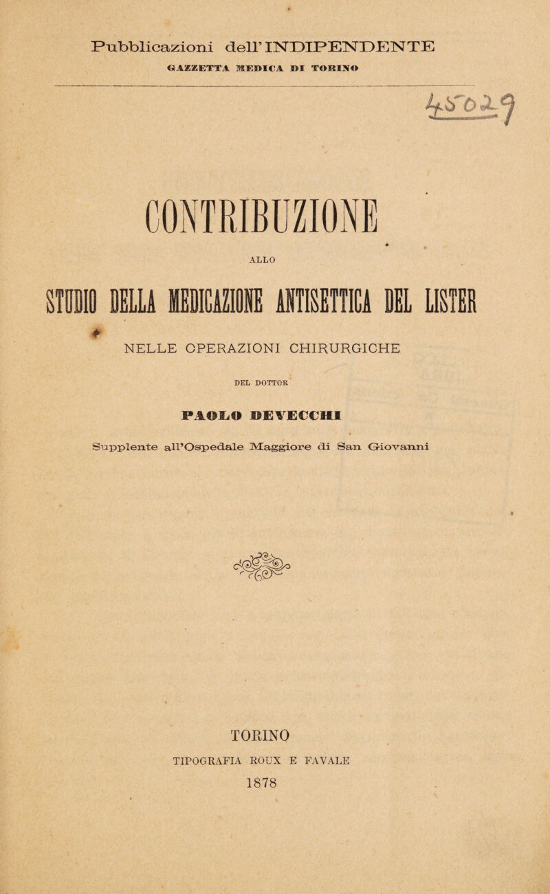 Pubblicazioni dell’ INDIPENDENTE GAZZETTA NEVICA DI TORINO CONTRIBUZIONE ALLO IO BELLI MEDICAZIONE ANTISETTICA BEL LISTER * NELLE OPERAZIONI CHIRURGICHE DEL DOTTOR P.-IOILO DEVfiCCHI Supplente alX’OspecLale Maggiore di San Giovanni * TORINO TIPOGRAFIA ROUX E FA VALE 1878